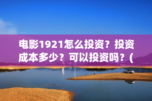 电影1921怎么投资？投资成本多少？可以投资吗？(1921电影播放源)