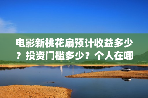 电影新桃花扇预计收益多少？投资门槛多少？个人在哪投资？(电影新桃花扇版权投资)