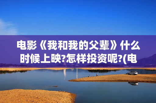 电影《我和我的父辈》什么时候上映?怎样投资呢?(电影《我和我的家乡》免费播放)