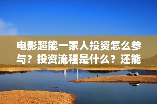 电影超能一家人投资怎么参与？投资流程是什么？还能投资吗？(电影超能一家人有没有马丽)