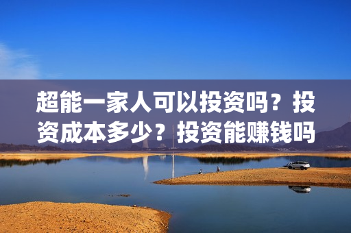 超能一家人可以投资吗？投资成本多少？投资能赚钱吗？(超能一家人官宣)