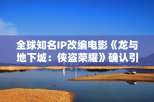 全球知名IP改编电影《龙与地下城：侠盗荣耀》确认引进 英雄集结 冒险开启