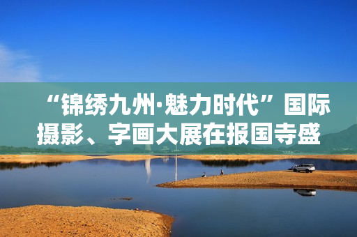 “锦绣九州·魅力时代”国际摄影、字画大展在报国寺盛大揭幕