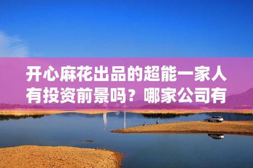 开心麻花出品的超能一家人有投资前景吗？哪家公司有份额可以认购？(开心麻花出品的电影有哪些)