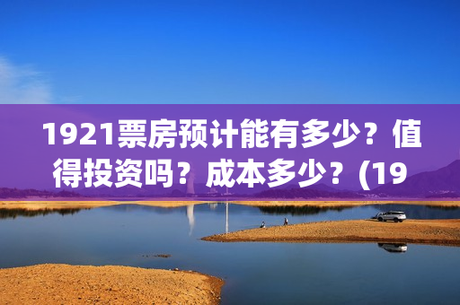 1921票房预计能有多少？值得投资吗？成本多少？(1921票房实时查询)