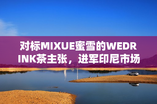 对标MIXUE蜜雪的WEDRINK茶主张，进军印尼市场！