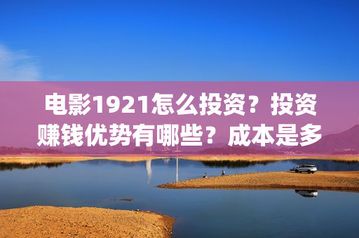 电影1921怎么投资？投资赚钱优势有哪些？成本是多少？(电影1921手机怎么看)