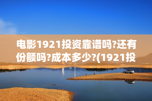 电影1921投资靠谱吗?还有份额吗?成本多少?(1921投资商)