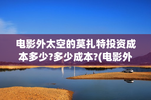 电影外太空的莫扎特投资成本多少?多少成本?(电影外太空的莫扎特在线播放)
