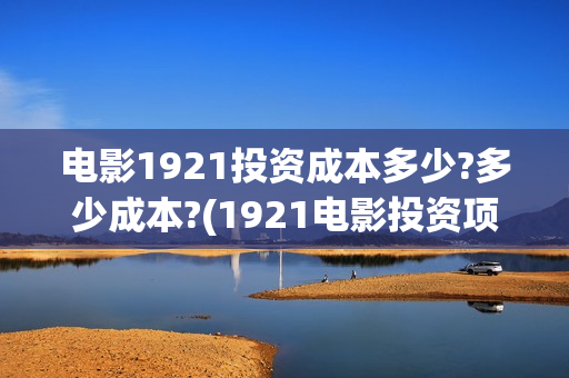 电影1921投资成本多少?多少成本?(1921电影投资项目)