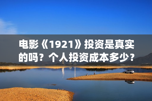 电影《1921》投资是真实的吗？个人投资成本多少？投资收益分红怎么算？(电影《1921》生动完整)