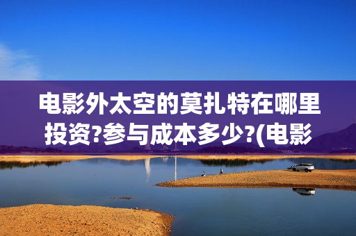 电影外太空的莫扎特在哪里投资?参与成本多少?(电影外太空的莫扎特)