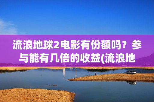 流浪地球2电影有份额吗？参与能有几倍的收益(流浪地球2电影在线观看)