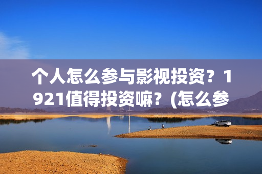 个人怎么参与影视投资？1921值得投资嘛？(怎么参演电影)