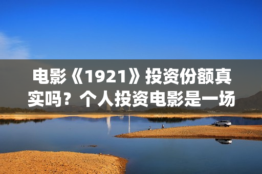 电影《1921》投资份额真实吗？个人投资电影是一场骗局？投资成本多少？(电影《1921》七一公映)