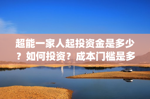 超能一家人起投资金是多少？如何投资？成本门槛是多少？(超能一家人官宣)