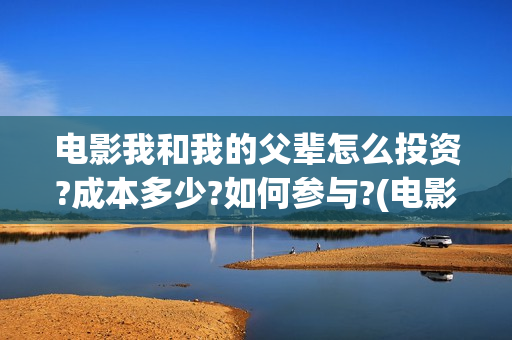 电影我和我的父辈怎么投资?成本多少?如何参与?(电影我和我的父亲剧情介绍)