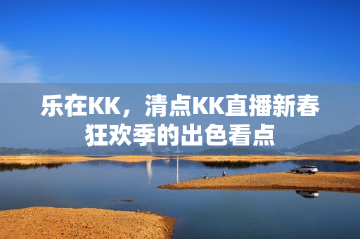 乐在KK，清点KK直播新春狂欢季的出色看点