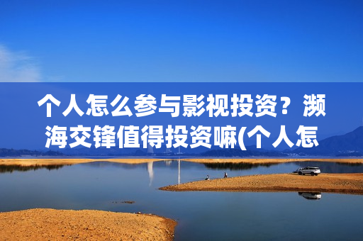 个人怎么参与影视投资？濒海交锋值得投资嘛(个人怎么参与影视直播)