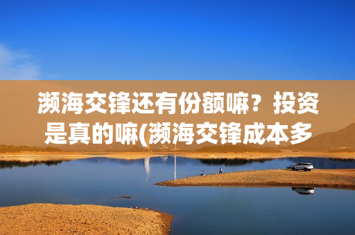 濒海交锋还有份额嘛？投资是真的嘛(濒海交锋成本多少)