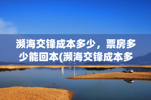 濒海交锋成本多少，票房多少能回本(濒海交锋成本多少)