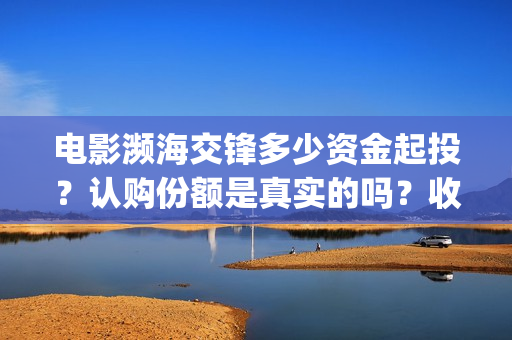 电影濒海交锋多少资金起投？认购份额是真实的吗？收益有多少？(电影《濒海交锋》票房预测)