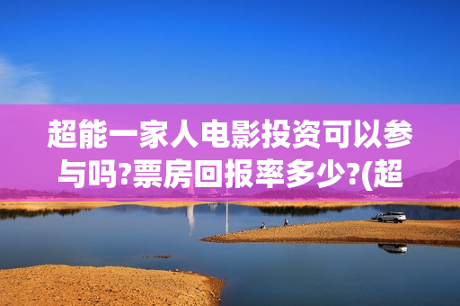 超能一家人电影投资可以参与吗?票房回报率多少?(超能一家人电影免费喜剧电影在线观看)