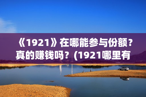 《1921》在哪能参与份额？真的赚钱吗？(1921哪里有的看)