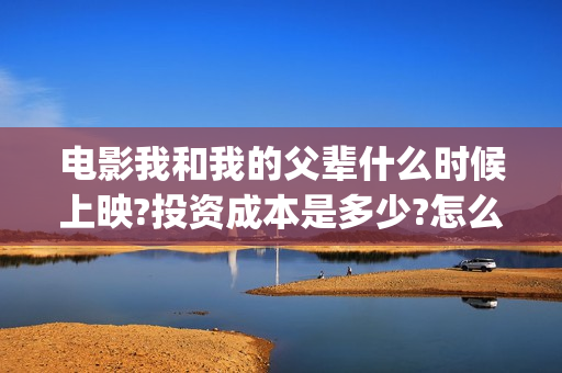 电影我和我的父辈什么时候上映?投资成本是多少?怎么参与投资?(电影我和我的父辈主题曲《如愿》王菲)