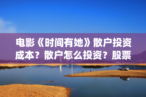 电影《时间有她》散户投资成本？散户怎么投资？股票老师推荐的真是吗？(时间他有脚啊)