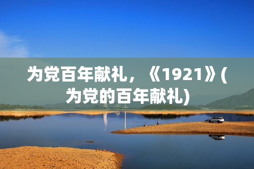 为党百年献礼，《1921》(为党的百年献礼)