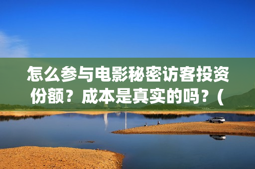 怎么参与电影秘密访客投资份额?成本是真实的吗?(怎么参演电影) 怎么参与电影秘密访客投资份额?成本是真实的吗?(怎么参演电影)