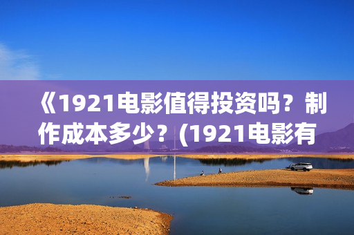 《1921电影值得投资吗？制作成本多少？(1921电影有哪些震撼你的话)