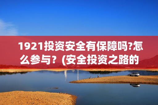  1921投资安全有保障吗?怎么参与？(安全投资之路的开始,在于认识和洞察)