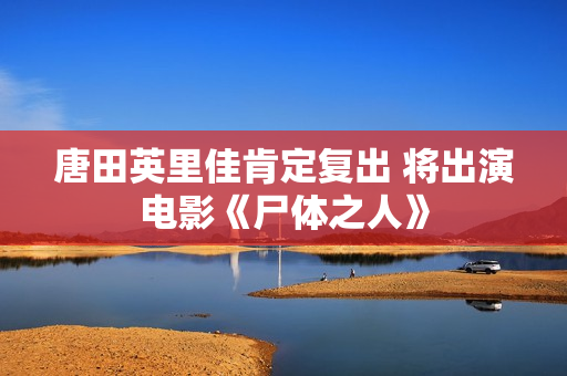 唐田英里佳肯定复出 将出演电影《尸体之人》