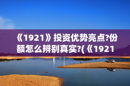 《1921》投资优势亮点?份额怎么辨别真实?(《1921》投资成本) 《1921》投资优势亮点?份额怎么辨别真实?(《1921》投资成本)