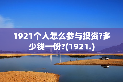 1921个人怎么参与投资?多少钱一份?(1921.)