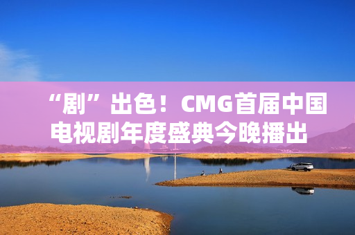 “剧”出色！CMG首届中国电视剧年度盛典今晚播出