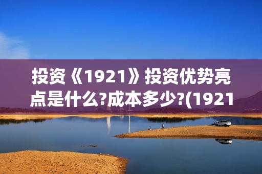 投资《1921》投资优势亮点是什么?成本多少?(1921投资方)