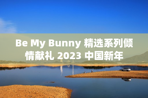 Be My Bunny 精选系列倾情献礼 2023 中国新年