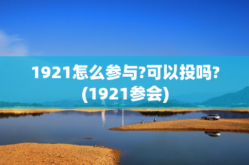 1921怎么参与?可以投吗?(1921参会)