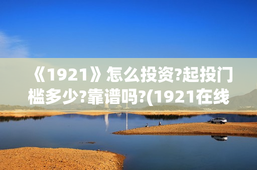 《1921》怎么投资?起投门槛多少?靠谱吗?(1921在线观看可投屏)