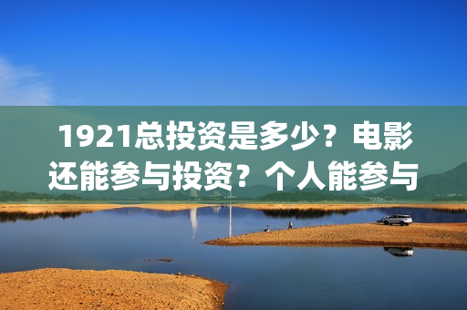 1921总投资是多少？电影还能参与投资？个人能参与吗？(1921投资了多少钱)