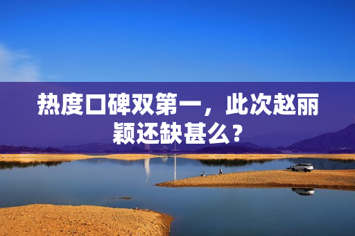 热度口碑双第一，此次赵丽颖还缺甚么？