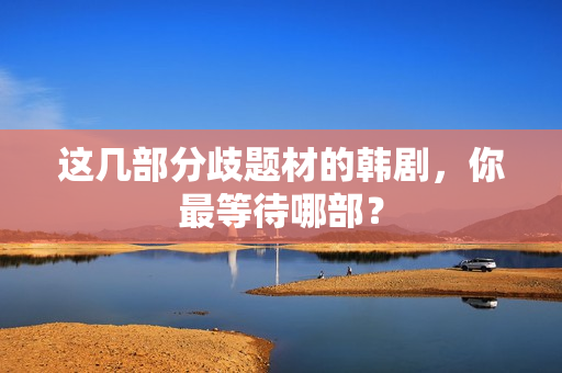 这几部分歧题材的韩剧，你最等待哪部？