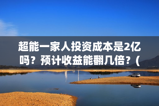 超能一家人投资成本是2亿吗？预计收益能翻几倍？(超能一家人投资成本)