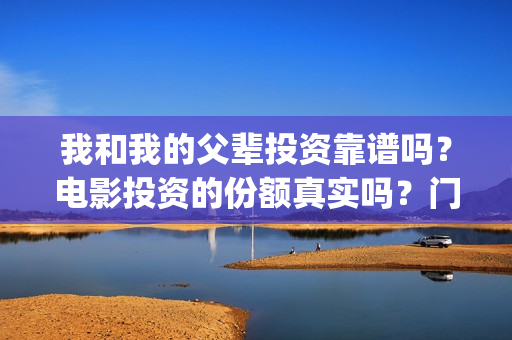 我和我的父辈投资靠谱吗？电影投资的份额真实吗？门槛是多少？(我和我的父辈投资方)