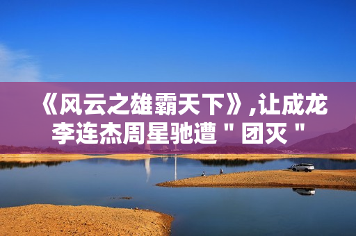 《风云之雄霸天下》,让成龙李连杰周星驰遭＂团灭＂