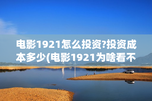 电影1921怎么投资?投资成本多少(电影1921为啥看不了)