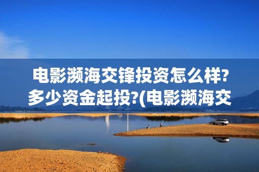 电影濒海交锋投资怎么样?多少资金起投?(电影濒海交锋什么时候上映) 电影濒海交锋投资怎么样?多少资金起投?(电影濒海交锋什么时候上映)